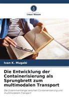 Ivan  K. Mugabi, Ivan K Mugabi, Ivan K. Mugabi - Die Entwicklung der Containerisierung als Sprungbrett zum multimodalen Transport