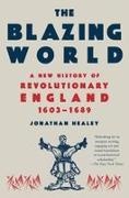 Jonathan Healey - The Blazing World A New History of Revolutionary England, 1603-1689