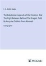 E. A. Wallis Budge - The Babylonian Legends of the Creation; And The Fight Between Bel And The Dragon, Told By Assyrian Tablets From Nineveh