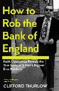 Keith Cheeseman, Clifford Thurlow,  Thurlow Clifford - How to Rob the Bank of England - Keith Cheeseman Reveals the True Story of Britain’s Biggest Ever Robbery