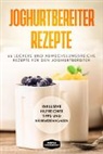 Simple Cookbooks - Joghurtbereiter Rezepte: 66 leckere und abwechslungsreiche Rezepte für den Joghurtbereiter - Inklusive hilfreicher Tipps und Nährwertangaben