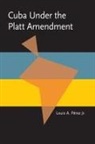 PEREZ, Louis A Pérez - Cuba Under the Platt Amendment, 1902-1934