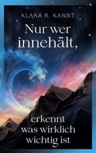 Klara R Kannt, Klara R. Kannt - Nur wer innehält, erkennt was wirklich wichtig ist