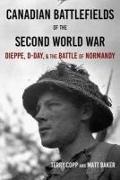 Matt Baker, Terry Copp - Canadian Battlefields of the Second World War Dieppe, D-Day, and the Battle of Normandy