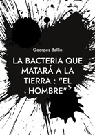 Georges Ballin - La Bacteria que matará a la Tierra : "el Hombre"