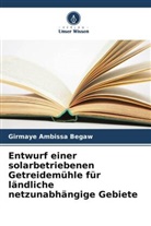 Girmaye Ambissa Begaw - Entwurf einer solarbetriebenen Getreidemühle für ländliche netzunabhängige Gebiete