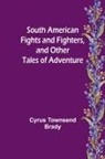 Cyrus Townsend Brady - South American Fights and Fighters, and Other Tales of Adventure