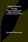 Georges Clemenceau - South America To-day ;A Study of Conditions, Social, Political and Commercial in Argentina, Uruguay and Brazil
