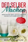 Beauty in Nature, Beauty in Nature - Deo selber machen: Basisches Deo Spray und Deo Roller mit eigenem Duft selber herstellen - Inklusive 50 Naturkosmetik Rezepten auch für Duftcreme, Wäscheduft und Parfum