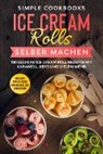Simple Cookbooks - Ice Cream Rolls selber machen: 100 leckere Ice Cream Roll Rezepte mit Karamell, Keks und vielem mehr - Inklusive Tipps & Tricks für Material und Zubereitung