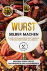 Joachim Kutscher - Wurst selber machen: 50 super saftige Wurstarten selbst herstellen mit dem richtigen Material und Vorgehen - Inklusive Tipps & Tricks, Salamirezepte und vegane Rezepte