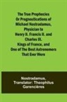 Nostradamus - The true prophecies or prognostications of Michael Nostradamus, physician to Henry II. Francis II. and Charles IX. Kings of France, and one of the best astronomers that ever were