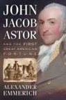 Alexander Emmerich - John Jacob Astor and the First Great American Fortune