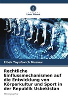 Elbek Tayufovich Musaev - Rechtliche Einflussmechanismen auf die Entwicklung von Körperkultur und Sport in der Republik Usbekistan