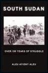 Aleu Ayieny Aleu - SOUTH SUDAN OVER 150 YEARS OF STRUGGLE