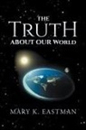 Mary K. Eastman - The Truth About Our World