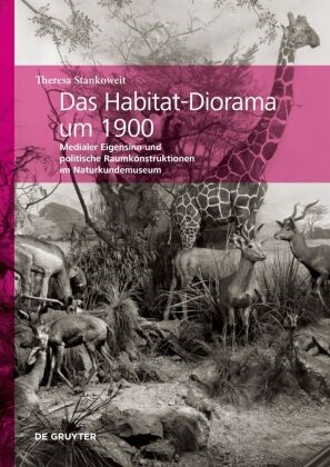 Theresa Stankoweit - Das Habitat-Diorama um 1900 Medialer Eigensinn und politische Raumkonstruktionen im Naturkundemuseum
