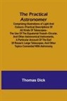 Thomas Dick - The Practical Astronomer; Comprising illustrations of light and colours--practical descriptions of all kinds of telescopes--the use of the equatorial-transit--circular, and other astronomical instruments, a particular account of the Earl of Rosse's large