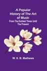 W. S. B. Mathews - A Popular History of the Art of Music; From the Earliest Times Until the Present