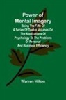 Warren Hilton - Power of Mental Imagery; Being the Fifth of a Series of Twelve Volumes on the Applications of Psychology to the Problems of Personal and Business Efficiency
