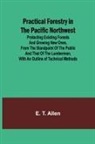 E. T. Allen - Practical Forestry in the Pacific Northwest; Protecting Existing Forests and Growing New Ones, from the Standpoint of the Public and That of the Lumberman, with an Outline of Technical Methods