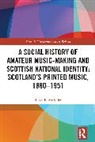 Karen E. McAulay - A Social History of Amateur Music-Making and Scottish National Identity: Scotland’s Printed Music, 1880–1951