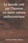 Charlotte Perkins Gilman - Le monde créé par l'homme ou notre culture androcentrique