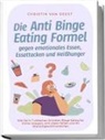 Christin van Deest, Christin van Deest - Die Anti Binge Eating Formel gegen emotionales Essen, Essattacken und Heißhunger: Wie Sie in 7 einfachen Schritten Binge Eating für immer stoppen, sich vitaler fühlen und Ihr Wunschgewicht erreichen