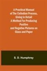 S. D. Humphrey - A Practical Manual of the Collodion Process, Giving in Detail a Method For Producing Positive and Negative Pictures on Glass and Paper