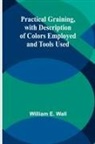 William E. Wall - Practical Graining, with Description of Colors Employed and Tools Used