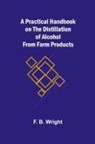 F. B. Wright - A Practical Handbook on the Distillation of Alcohol from Farm Products