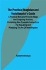Anonymous - The Practical Magician and Ventriloquist's Guide; A practical manual of fireside magic and conjuring illusions, containing also complete instructions for acquiring and practising the art of ventriloquism