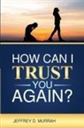 Jeffrey D. Murrah - How Can I Trust You Again? A Step-by-Step Guide to Rebuilding Trust After Infidelity