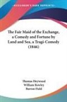 Thomas Heywood, William Rowley, Barron Field - The Fair Maid of the Exchange, a Comedy and Fortune by Land and Sea, a Tragi-Comedy (1846)