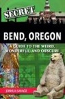 Joshua Savage - Secret Bend, Oregon: A Guide to the Weird, Wonderful, and Obscure