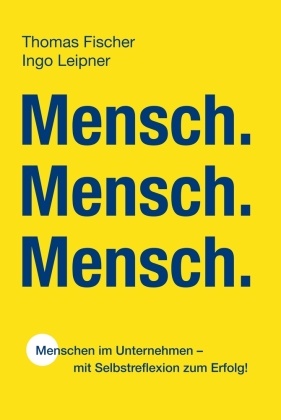 Thomas Fischer, Ingo Leipner - Mensch. Mensch. Mensch. Menschen im Unternehmen - mit Selbstreflexion zum Erfolg!