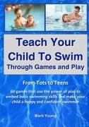 Mark Young - Teach Your Child To Swim Through Games And Play From Tots To Teens. 60 games that use the power of play to embed basic swimming skills and make your child a happy and confident swimmer