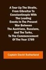 Captain David Sutherland - A Tour Up the Straits, from Gibraltar to Constantinople With the Leading Events in the Present War Between the Austrians, Russians, and the Turks, to the Commencement of the Year 1789