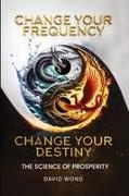 David Wong - Change Your Frequency, Change Your Destiny The Science of Prosperity - A Guide to Manifesting Wealth, Healing, and Abundance with Vibrational Energy