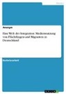 Anonymous - Eine Welt der Integration. Mediennutzung von Flüchtlingen und Migranten in Deutschland