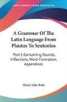 Henry John Roby - A Grammar Of The Latin Language From Plautus To Seutonius