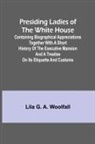 Lila G. A. Woolfall - Presiding Ladies of the White House; Containing biographical appreciations together with a short history of the Executive mansion and a treatise on its etiquette and customs