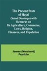 James (Merchant) Franklin - The Present State of Hayti (Saint Domingo) with Remarks on its Agriculture, Commerce, Laws, Religion, Finances, and Population
