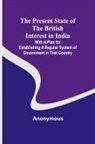 Anonymous - The Present State of the British Interest in India; With a Plan for Establishing a Regular System of Government in That Country