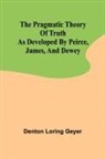 Denton Loring Geyer - The pragmatic theory of truth as developed by Peirce, James, and Dewey
