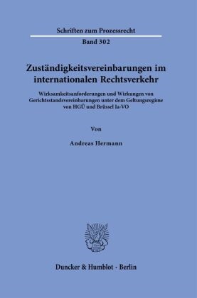 Andreas Hermann - Zuständigkeitsvereinbarungen im internationalen Rechtsverkehr Wirksamkeitsanforderungen und Wirkungen von Gerichtsstandsvereinbarungen unter dem Geltungsregime von HGÜ und Brüssel Ia-VO