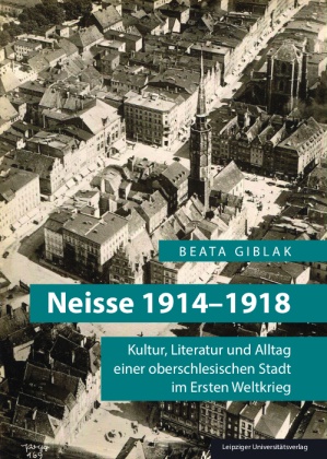 Beata Giblak - Neisse 1914-1918 Kultur, Literatur und Alltag einer oberschlesischen Stadt im Ersten Weltkrieg