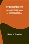 Henry B. Wheatley - Prices of Books; An Inquiry into the Changes in the Price of Books which have occurred in England at different Periods