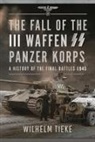 Wilhelm Tieke - The Fall of the III Waffen SS Panzer Korps
