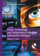 Stephen C Tobin, Stephen C. Tobin - Vision, Technology, and Subjectivity in Mexican Cyberpunk Literature
